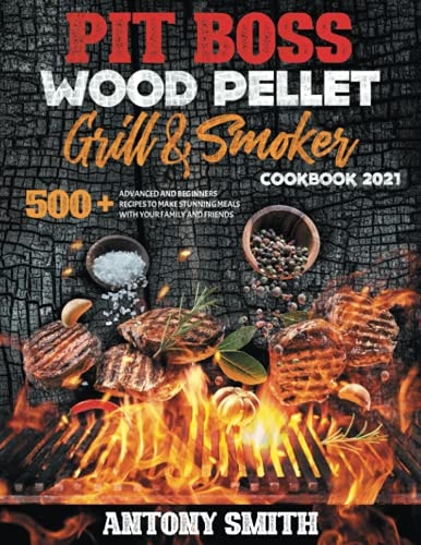 Pit Boss Wood Pellet Grill & Smoker Cookbook 2021: Master Your Grill and Become the Desire of the Entire Neighborhood | 500 Advanced and Beginners Recipes to Make Stunning Meals in Less Than 1 Hour