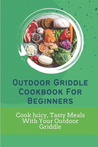 Outdoor Griddle Cookbook For Beginners: Cook Juicy, Tasty Meals With Your Outdoor Griddle: Healthy Outdoor Griddle Cookbook