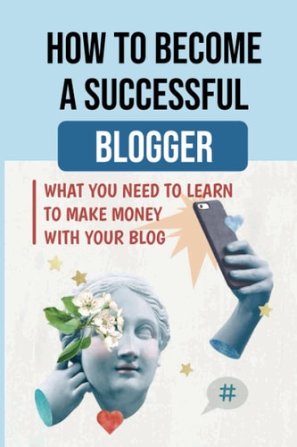 How To Become A Successful Blogger: What You Need To Learn To Make Money With Your Blog: Content Marketing Ideas