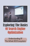 Exploring The Basics Of Search Engine Optimization Understanding Of The Whole SEO Ecosystem: Drive Successful Ranking Of Your Content