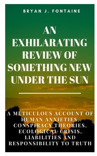 AN EXHILARATING REVIEW OF SOMETHING NEW UNDER THE SUN: A Meticulous Account of Human Anxieties, Conspiracy Theories, Ecological Crisis, Liabilities and Responsibility to Truth