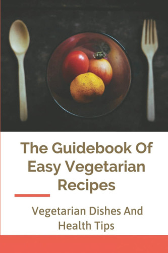 The Guidebook Of Easy Vegetarian Recipes: Vegetarian Dishes And Health Tips: Vegetarian Cookbooks 2021