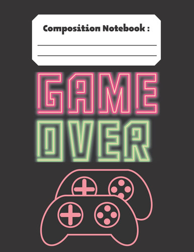 Game Over Composition Notebook: Journal For Gamers / Wide-Ruled, 8.5 x 11 Inches, 100 Pages