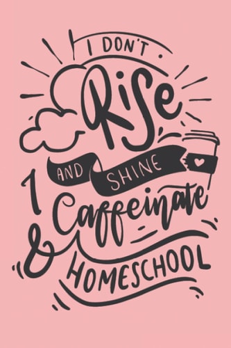 I Don't Rise And Shine I Caffeinate and Homeschool: Notebook for Teacher Appreciation, Ruled Notebook 6" X 9" 120 Pages, Journal for Homeschool Moms