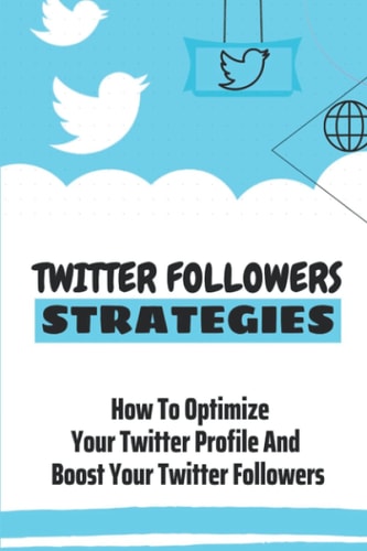 Twitter Followers Strategies: How To Optimize Your Twitter Profile And Boost Your Twitter Followers: Build A Large Network Of Followers