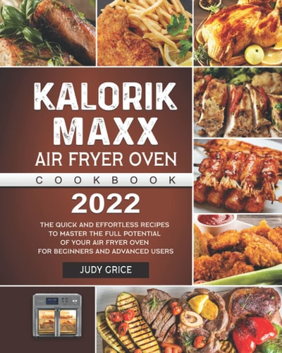 Kalorik Maxx Air Fryer Oven Cookbook 2022: The Quick and Effortless Recipes to Master the Full Potential of Your Air Fryer Oven for Beginners and Advanced Users
