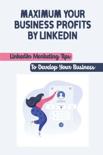 Maximum Your Business Profits By LinkedIn: LinkedIn Marketing Tips To Develop Your Business: How To Use Linkedin For Business Development