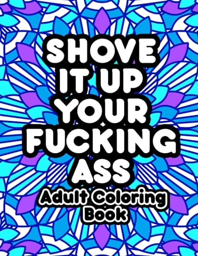 Shove It Up Your Fucking Ass Adult Coloring Book Swear Words Coloring Book for Adults: Funny Coloring Books for Women and Men: Cuss Word Colouring Books: Relaxation and Stress Relieving