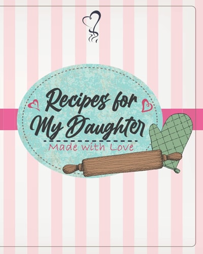 Recipes Notebook for My Daughter Blank Cookbook: Made with Love (Cute 100 Blank Recipe Pages to Fill In, Perfect Blank Daughter Recipes Journal, ... Sister, or Aunt to Give to Their Daughter!)