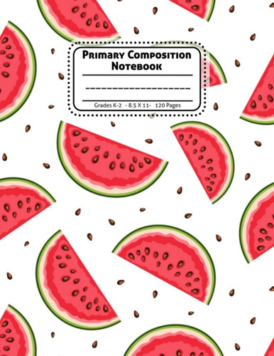 Primary Composition Notebook: Watermelon, Composition Book, draw and write a journal, 120 Sheets, 8.5 in x 11 in, Watermelon Soft Durable Cover.