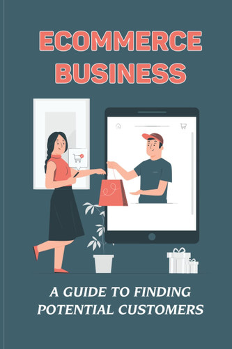 Ecommerce Business: A Guide To Finding Potential Customers: Business Improving Guide