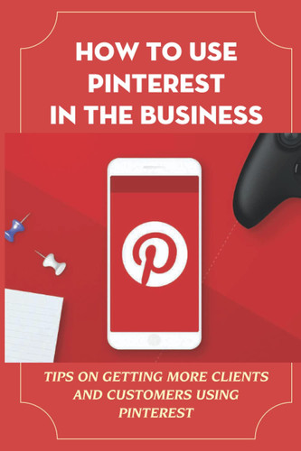 How To Use Pinterest In The Business: Tips On Getting More Clients And Customers Using Pinterest: Increase Following