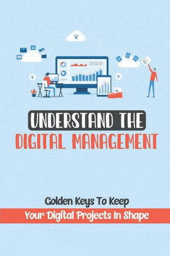 Understand The Digital Management: Golden Keys To Keep Your Digital Projects In Shape: A Job As A Digital Project Manager
