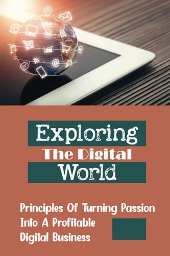 Exploring The Digital World: Principles Of Turning Passion Into A Profitable Digital Business: Leveraging Social Platforms