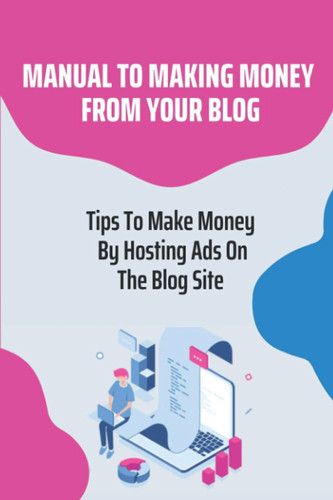 Manual To Making Money From Your Blog: Tips To Make Money By Hosting Ads On The Blog Site: From Hobby To A Moneymaker