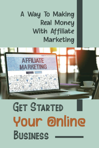 Get Started Your Online Business A Way To Making Real Money With Affiliate Marketing: Start Making Money