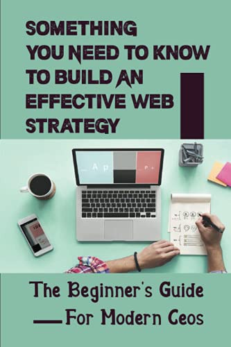 Something You Need To Know To Build An Effective Web Strategy: The Beginner's Guide For Modern Ceos: Website Marketing Strategies For Entrepreneurs