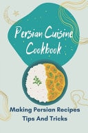 Persian Cuisine Cookbook Making Persian Recipes Tips And Tricks: Persian Vegan Cookbook