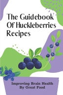 The Guidebook Of Huckleberries Recipes Improving Brain Health By Great Food: Savory Huckleberry Recipes