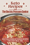 Keto Recipes For The Electric Pressure Cooker Mouthwatering Ketogenic Recipes For Every Meal Time: Low Carb Electric Pressure Cooker Recipes