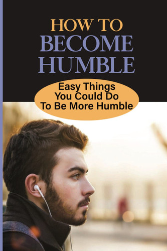 How To Become Humble: Easy Things You Could Do To Be More Humble: Internal Conflict With Pride And Humility