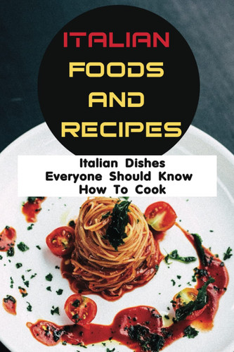 Italian Foods And Recipes: Italian Dishes Everyone Should Know How To Cook: Authentic Italian Dishes