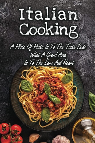 Italian Cooking: A Plate Of Pasta Is To The Taste Buds What A Grand Aria Is To The Ears And Heart: Vegetarian Italian Dishes