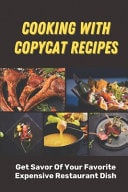 Cooking With Copycat Recipes Get Savor Of Your Favorite Expensive Restaurant Dish: Copycat Cookbook