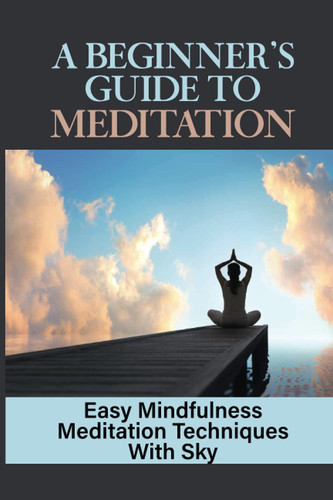 A Beginner's Guide To Meditation: Easy Mindfulness Meditation Techniques With Sky: Makes Your Smile