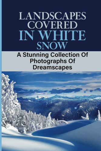Landscapes Covered In White Snow: A Stunning Collection Of Photographs Of Dreamscapes: The Heart And Soul Landscapes