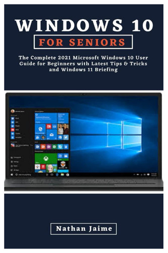 WINDOWS 10 FOR SENIORS: The Complete 2021 Microsoft Windows 10 User Guide for Beginners with Latest Tips & Tricks and Windows 11 Briefing