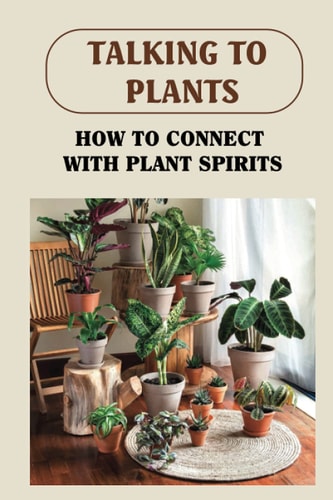 Talking To Plants: How To Connect With Plant Spirits: Why You Should Talk To Your Plants