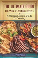 The Ultimate Guide For World Cookbook Recipes A Comprehensive Guide To Cooking: Famous Recipes From Around The World Cookbook