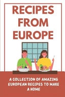 Recipes From Europe A Collection Of Amazing European Recipes To Make A Home: European Dishes