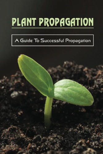 Plant Propagation A Guide To Successful Propagation: Plant Propagation Guide