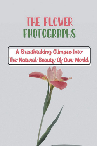 The Flower Photographs: A Breathtaking Glimpse Into The Natural Beauty Of Our World: Flower Picture