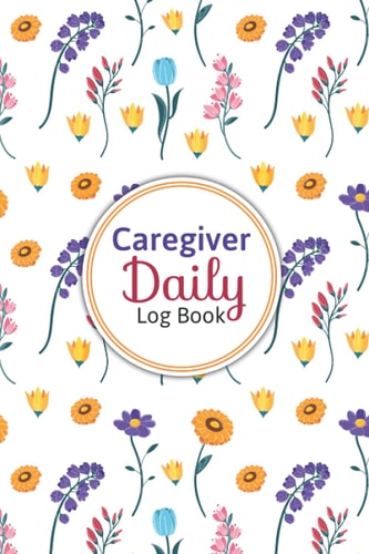 Caregiver Daily Log Book: An Assisted Living Patients Organizer Tracker Notebook and Long Term Care, Daily Caregiver Log Book