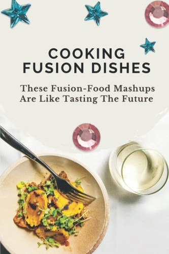 Cooking Fusion Dishes: These Fusion-Food Mashups Are Like Tasting The Future: American Fusion Recipes