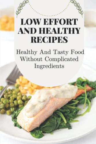 Low Effort And Healthy Recipes: Healthy And Tasty Food Without Complicated Ingredients: Easy Healthy Dinner Ideas