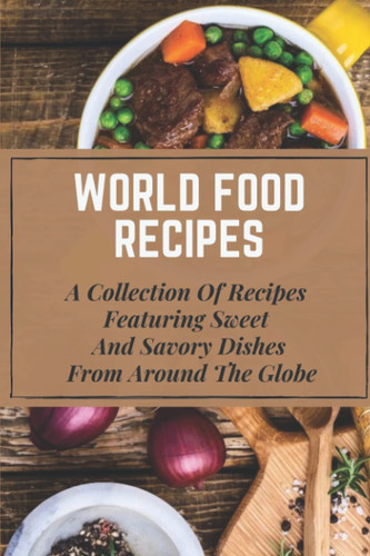 World Food Recipes: A Collection Of Recipes Featuring Sweet And Savory Dishes From Around The Globe: Global Vegan Recipes