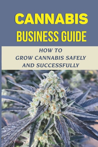 Cannabis Business Guide: How To Grow Cannabis Safely And Successfully: Guide On How To Grow Cannabis Indoor Or Outdoor