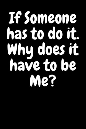 If Somebody has to do it. Why does it have to be Me?: Funny Office Gag Gift Notebook for Co-Workers, Family, and Friends