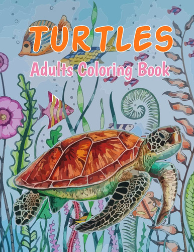 Turtles Adults Coloring Book: Beautiful Turtles Coloring Book Relaxation And Stress Relief Designs To Color For Adults, Best Gift For Sea Turtle Lovers