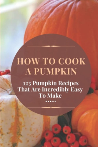 How To Cook A Pumpkin 123 Pumpkin Recipes That Are Incredibly Easy To Make: Pumpkin Cookbook