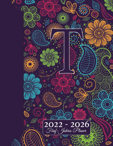 INITIALE T Kalender 2022 - 2026 – Floraler Monogramm Planer Für 5 JAHRE: Blumen Doodles I Vorname mit T Geschenk I Adressbuch I Notizen I Jahres- & ... I Kreatives Schreiben (German Edition)