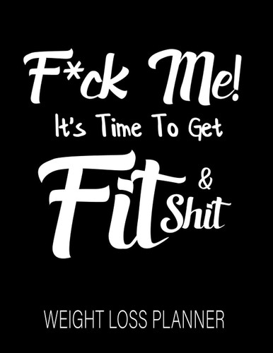 F*ck Me! It's Time To Get Fit & Shit : A 2021 2022 Weight Loss Planner: Funny Food and Fitness Journal : Motivational Diet and Exercise Planner : Daily Workout Program : For Men and Women