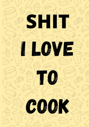 Shit I Love To Cook: Blank Recipe Book To Write In Your Own Recipes