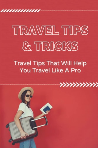 Travel Tips & Tricks: Travel Tips That Will Help You Travel Like A Pro: Travel Tips And Tricks