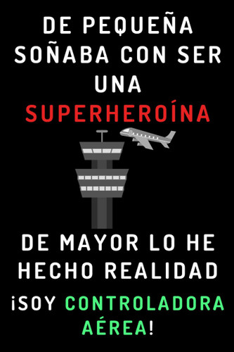 De Pequeña Soñaba Con Ser Una Superheroína. De Mayor Lo He Hecho Realidad ¡Soy Controladora Aérea!: Cuaderno De Notas Ideal Para Controladores Aéreas - 120 Páginas (Spanish Edition)