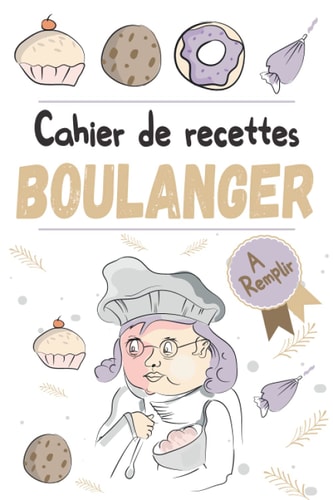 Cahier de recettes Boulanger: Cahier à remplir pour conserver et noter ses recettes de boulangerie maison - Carnet pour pâtissier, cuisinier - Journal ... passionnés de pâtisserie (French Edition)